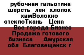 рубочная гильотина шерсть, лен, хлопок, химВолокно, стеклоТкань › Цена ­ 1 000 - Все города Бизнес » Продажа готового бизнеса   . Амурская обл.,Благовещенск г.